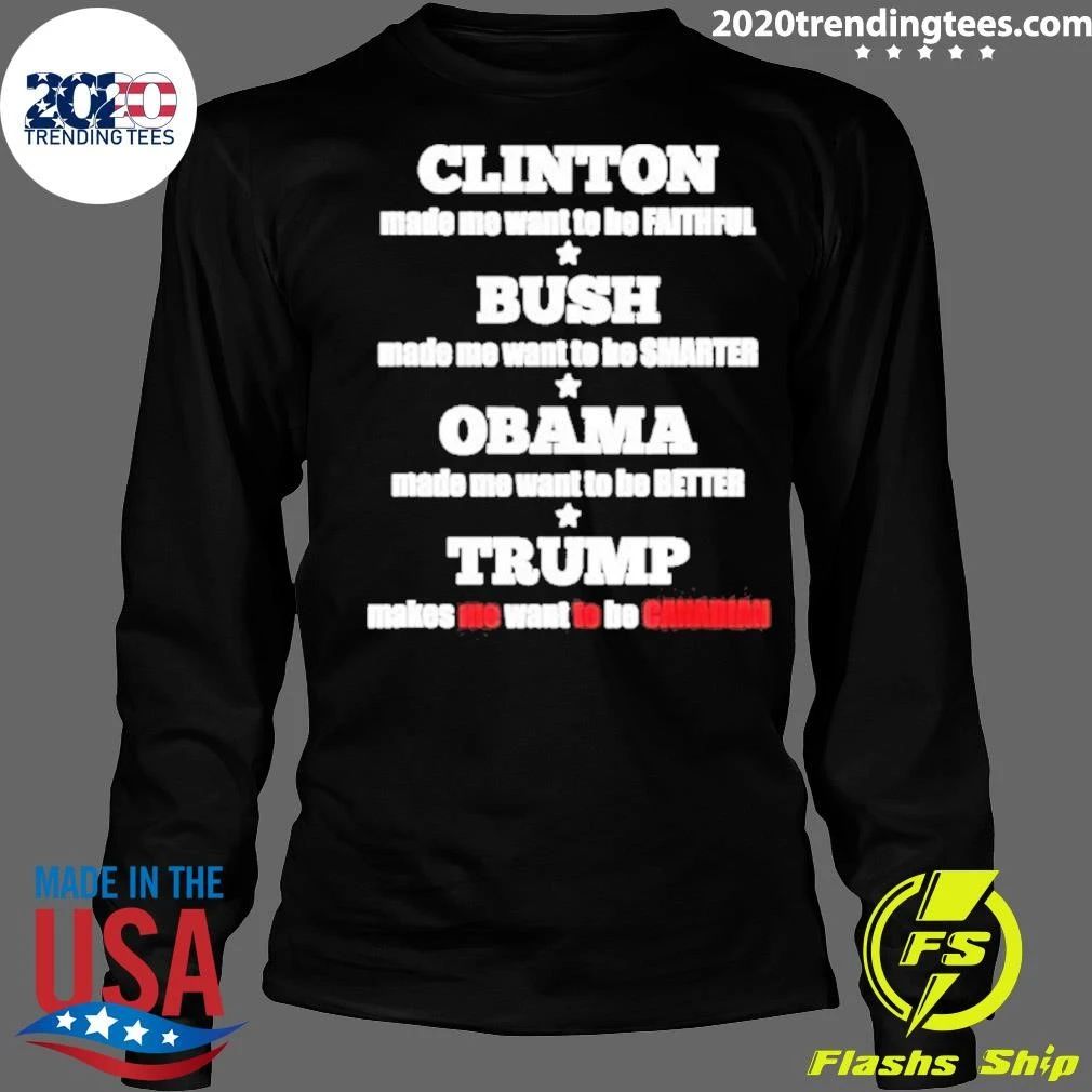 Clinton Made Me Want To Be Faithful Bush Made Me Want To Be Smarter Obama Made Me Want To Be Better Trump Makes Me Want To Be Canadian Shirt