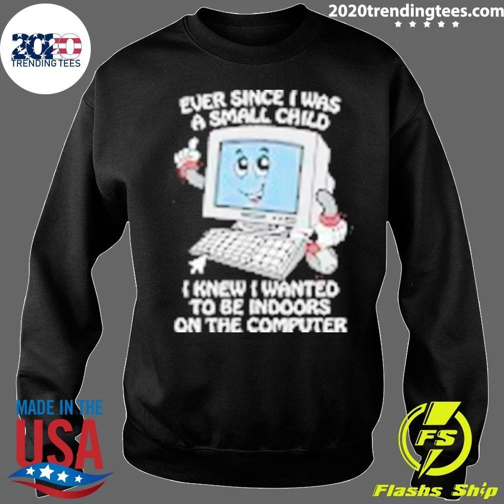 I Knew I Wanted To Be Indoors On The Computer Ever Since I Was A Small Child Shirt
