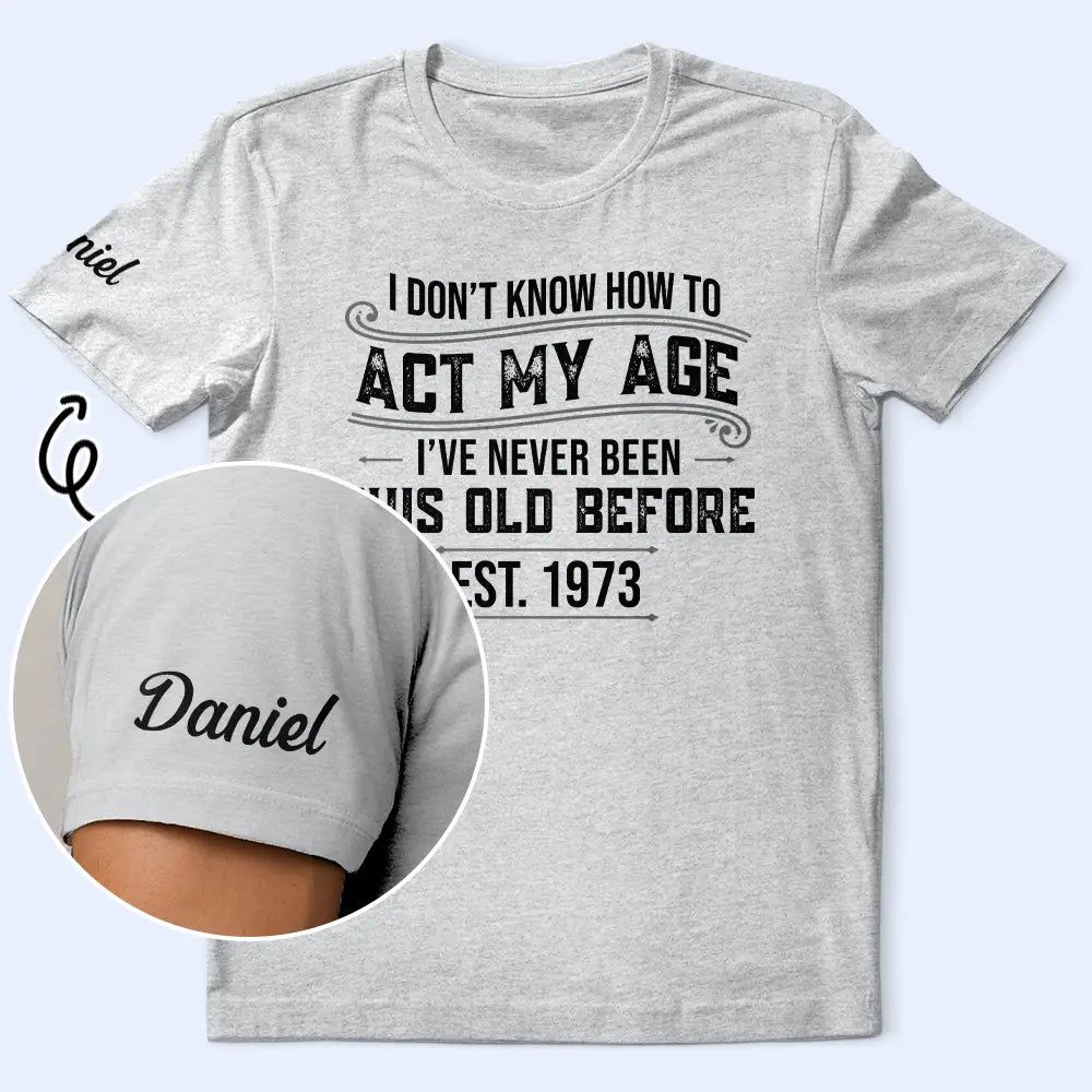 I Don't Know How To Act My Age I've Never Been This Old Before - Personalized T Shirt