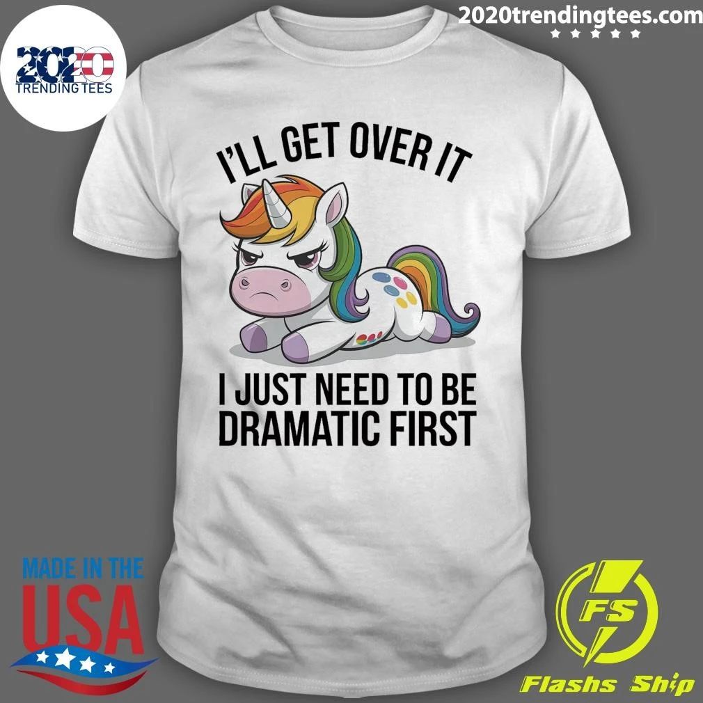 Grumpy Unicorn I’ll Get Over It I Just Need To Be Dramatic First Shirt
