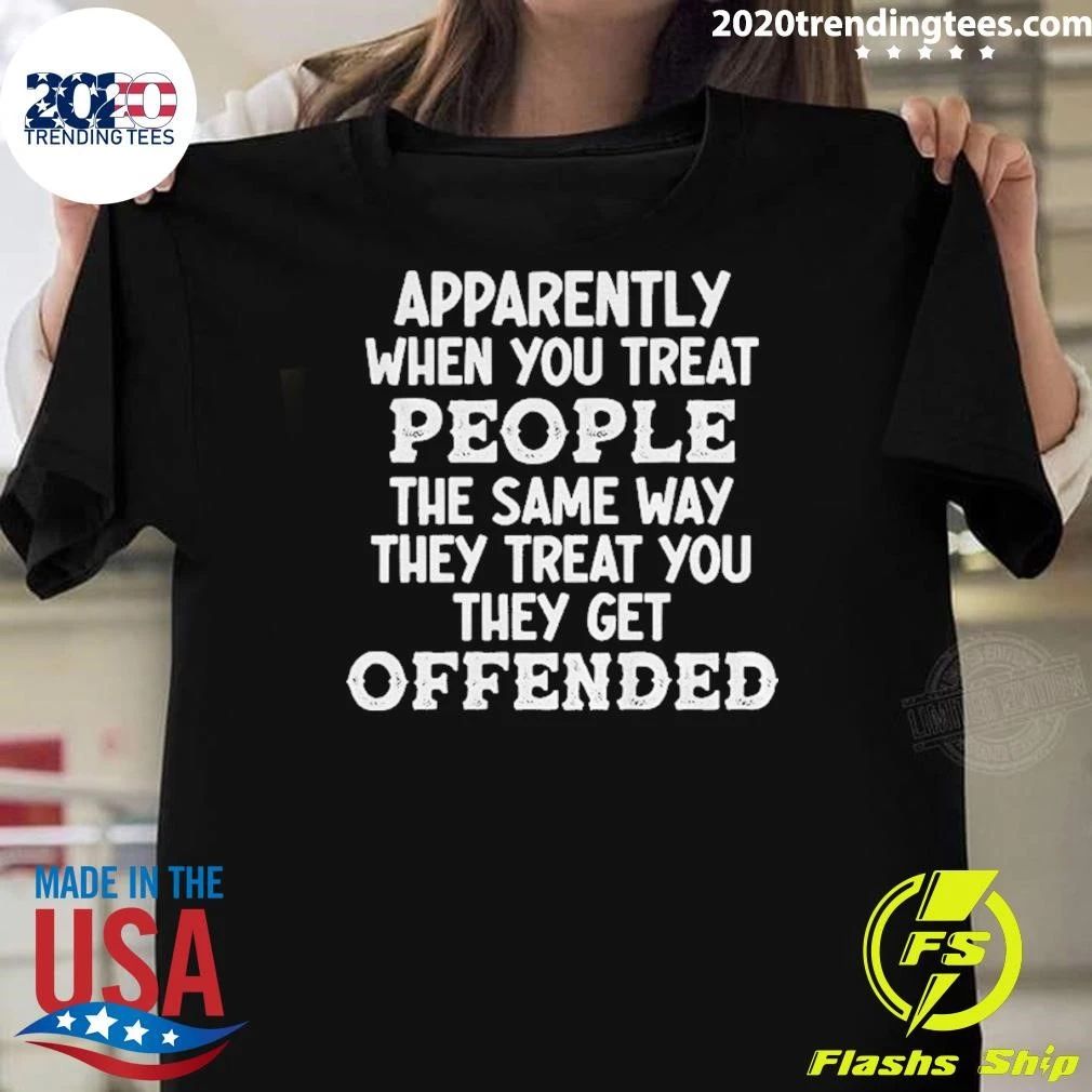 Apparently When You Treat People The Same Way They Treat You They Get Offended Shirt