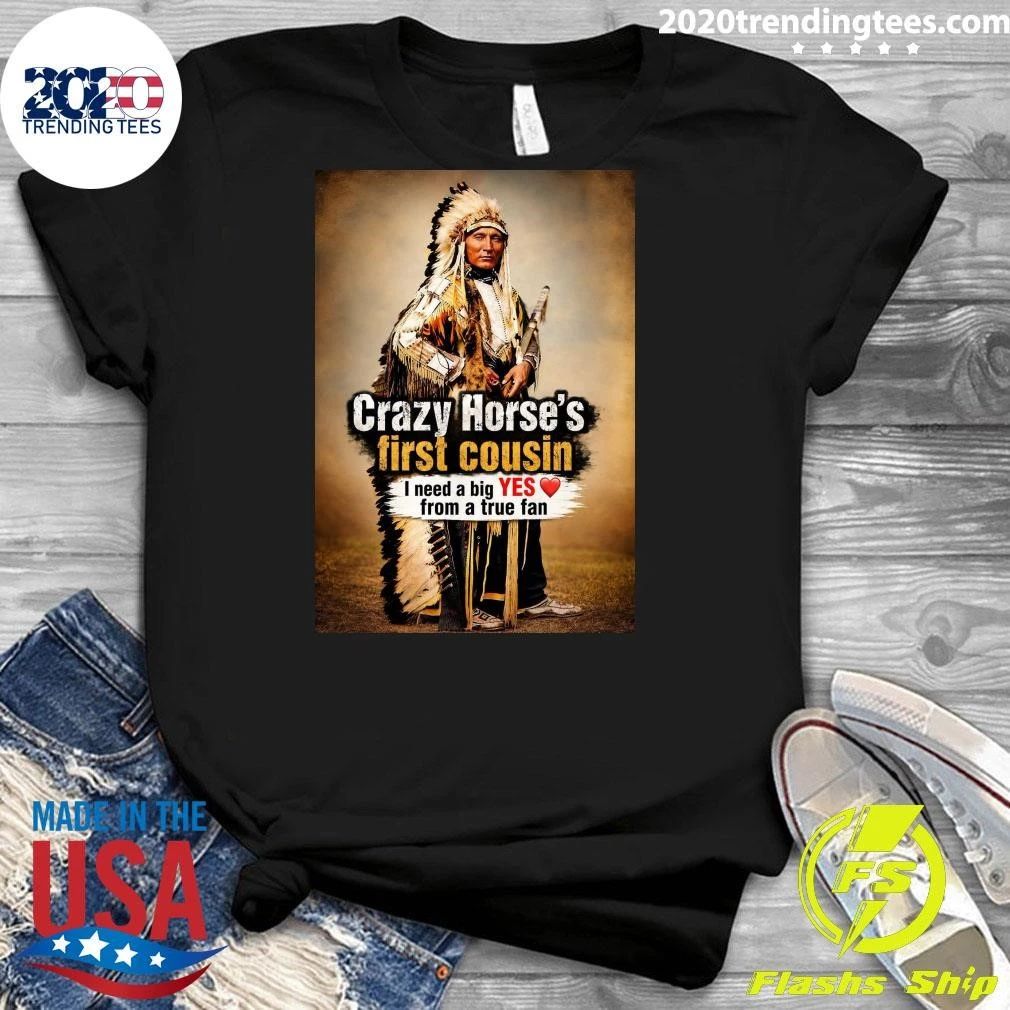 Native American Crazy Horse’s First Cousin I Need A Big Yes From A True Fan Shirt