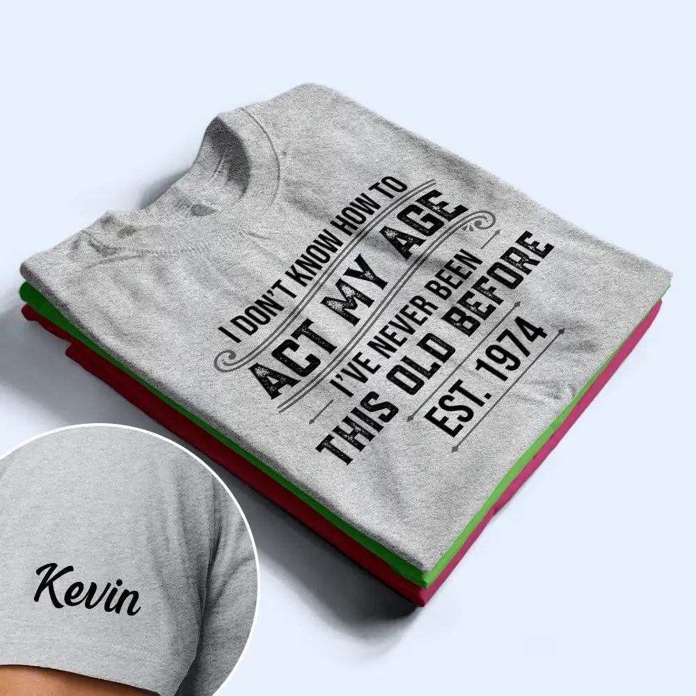 I Don't Know How To Act My Age I've Never Been This Old Before - Personalized T Shirt