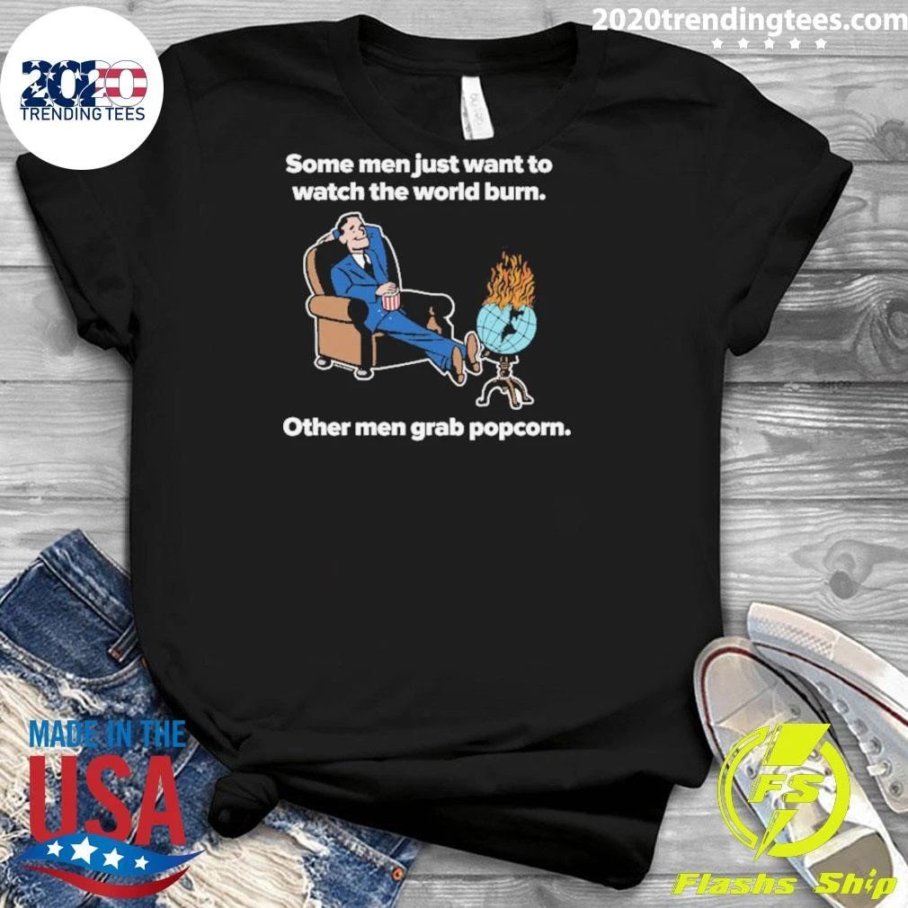 Some Men Just Want To Watch The World Burn Other Men Grab Popcorn Shirt