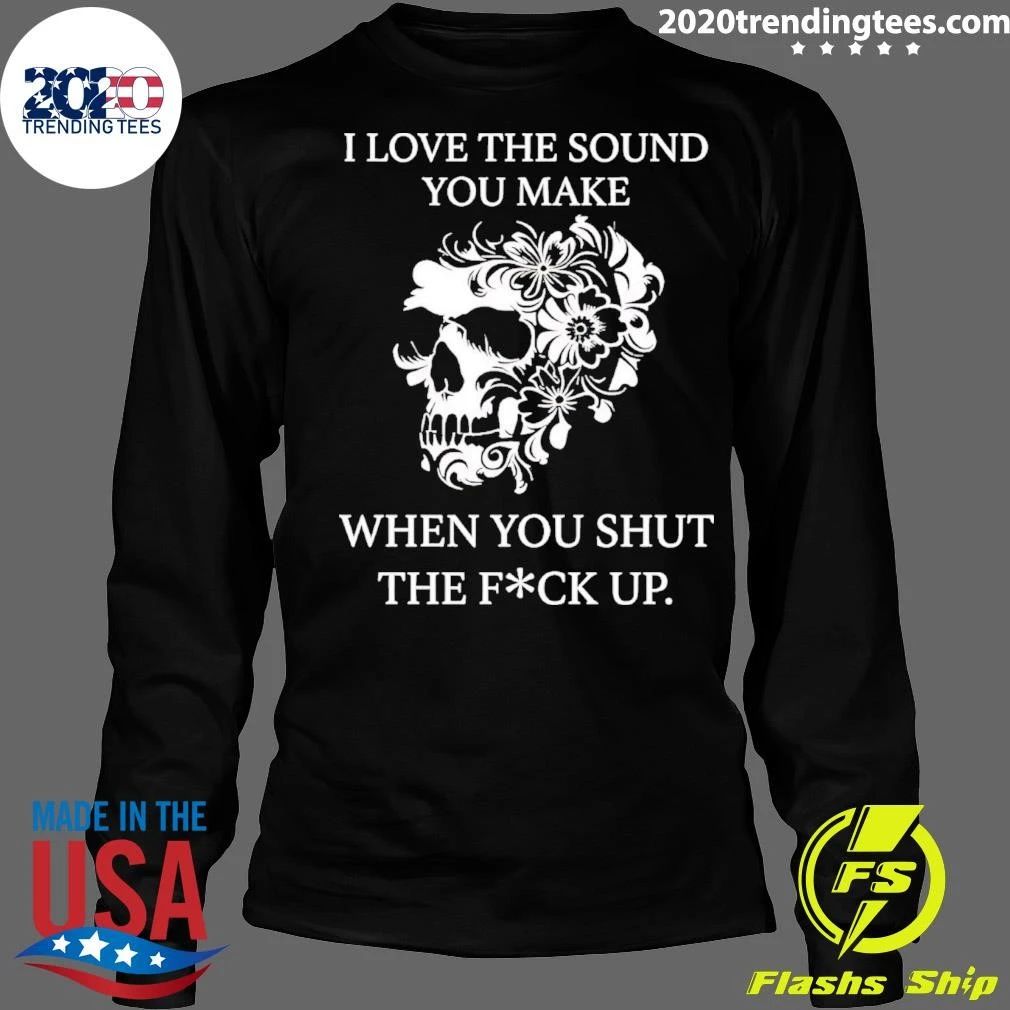 Skull I Love The Sound You Make When You Shut The Fuck Up Shirt