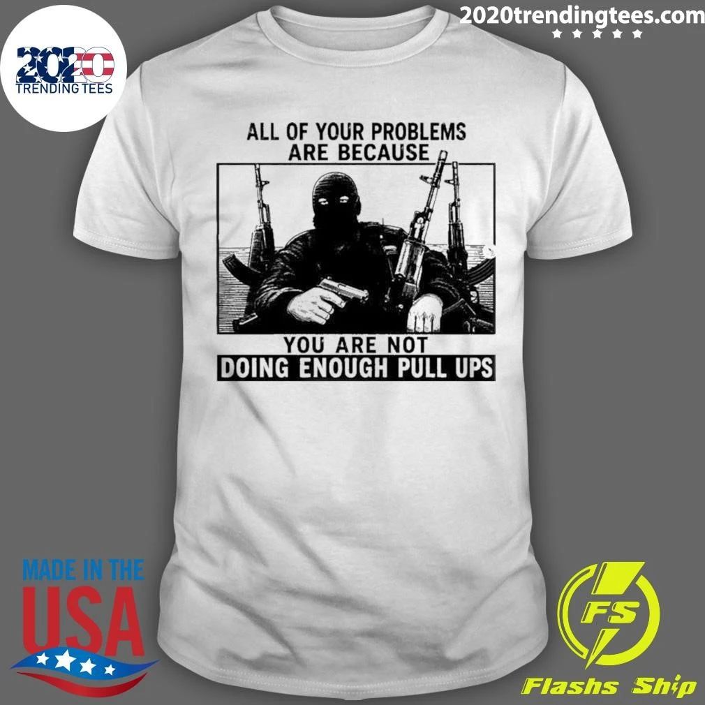 All Of Your Problems Are Because You Are Not Doing Enough Pull Ups Tactical Meme Shirt