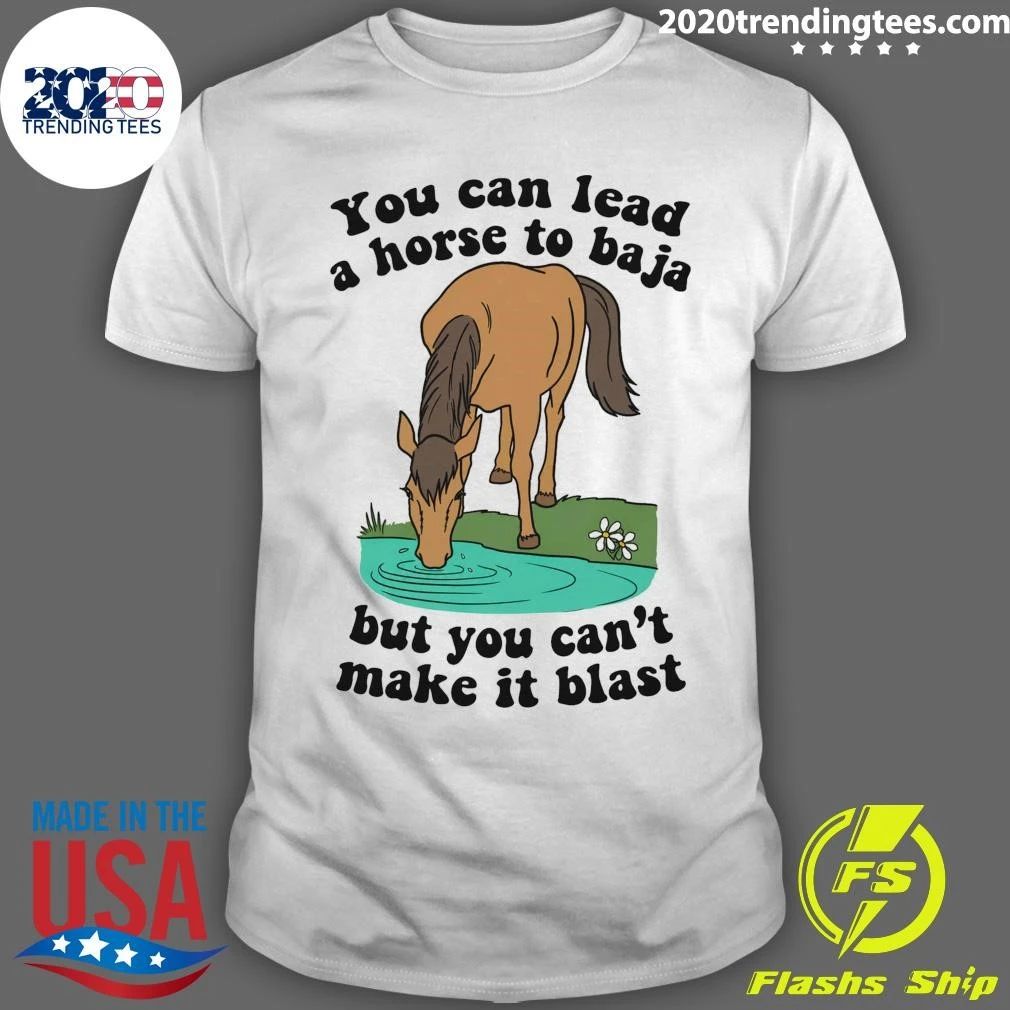 You Can Lead A Horse To Baja But You Can’t Make It Blast Tee Shirt