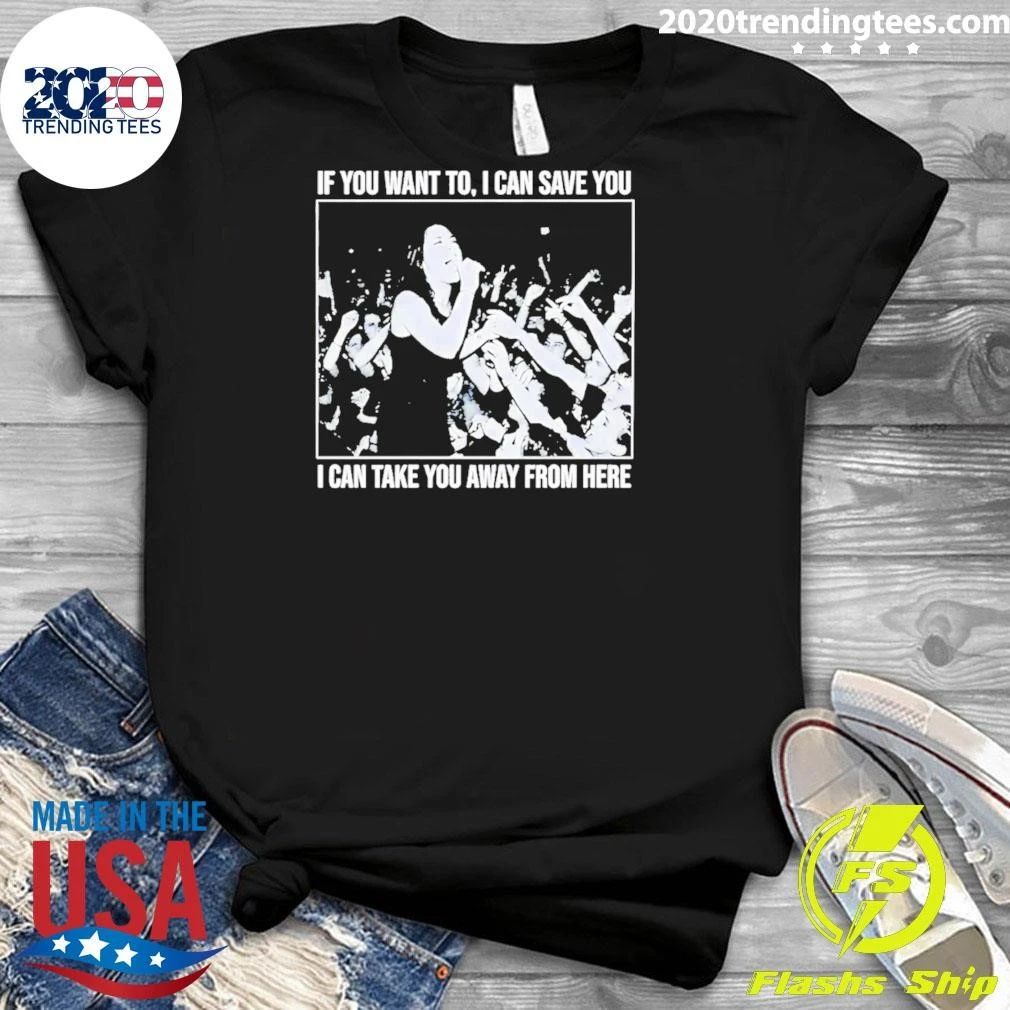 If You Want to I Can Save You I Can Take You Away From Here Shirt