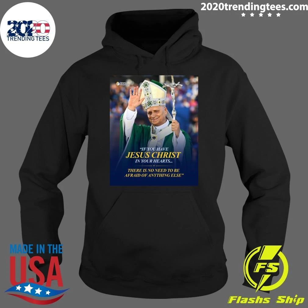 Pope Leo XIV If You Have Jesus Christ In Your Hearts There Is No Need To Be Afraid Of Anything Else Shirt
