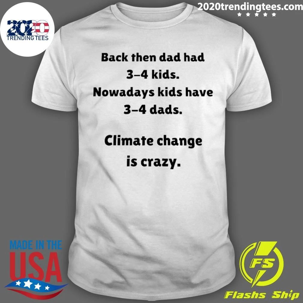 Back Then Dad Had 3-4 Kids Nowadays Kids Have 3-4 Dads Climate Change Is Crazy Shirt