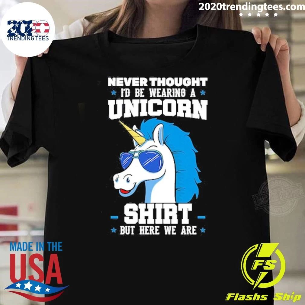 Never Thought I’d Be Wearing A Unicorn But Here We Are Shirt