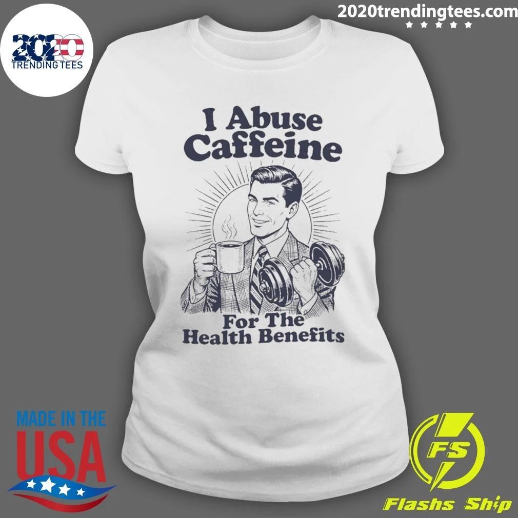 I Abuse Caffeine for the Health Benefits Shirt