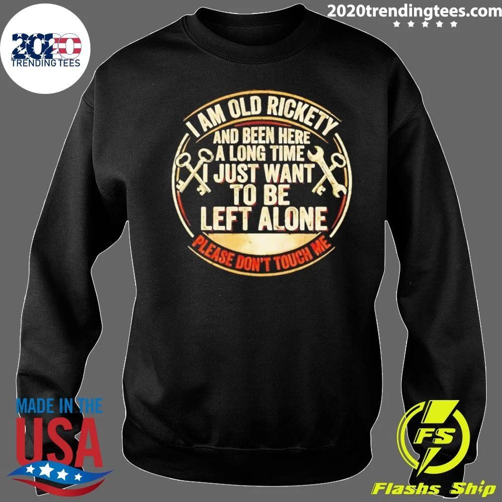 I Am Old Rickety And Been Here A Long Time I Just Want To Be Left Alone Shirt