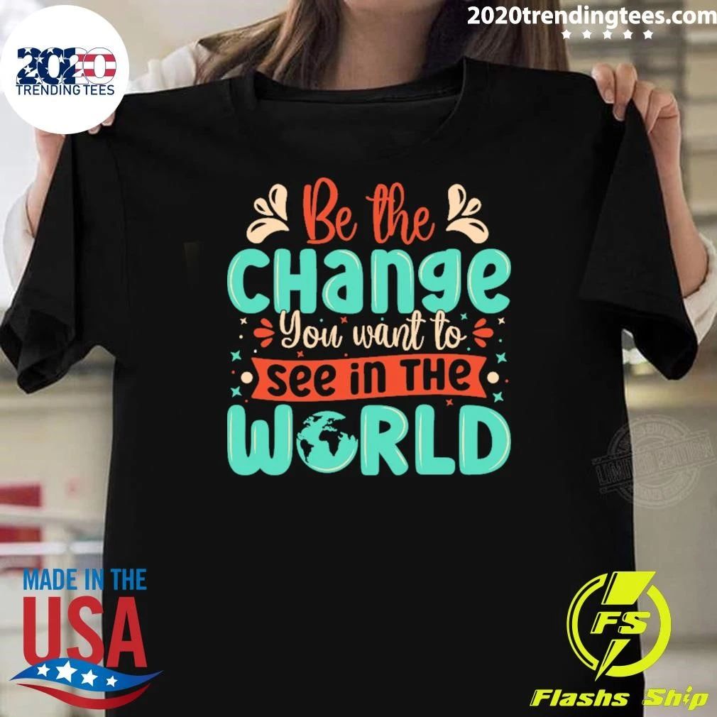 Be The Change You Want To See In The World Shirt