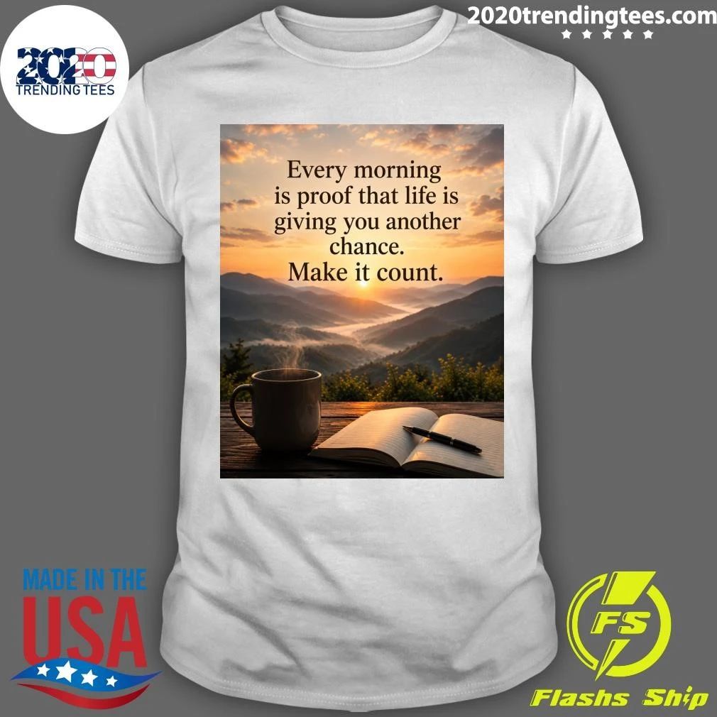 Every Morning Is Proof That Life Is Giving You Another Chance Make It Count Shirt