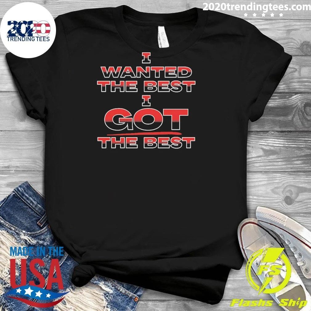 I Wanted The Best I Got The Best Shirt