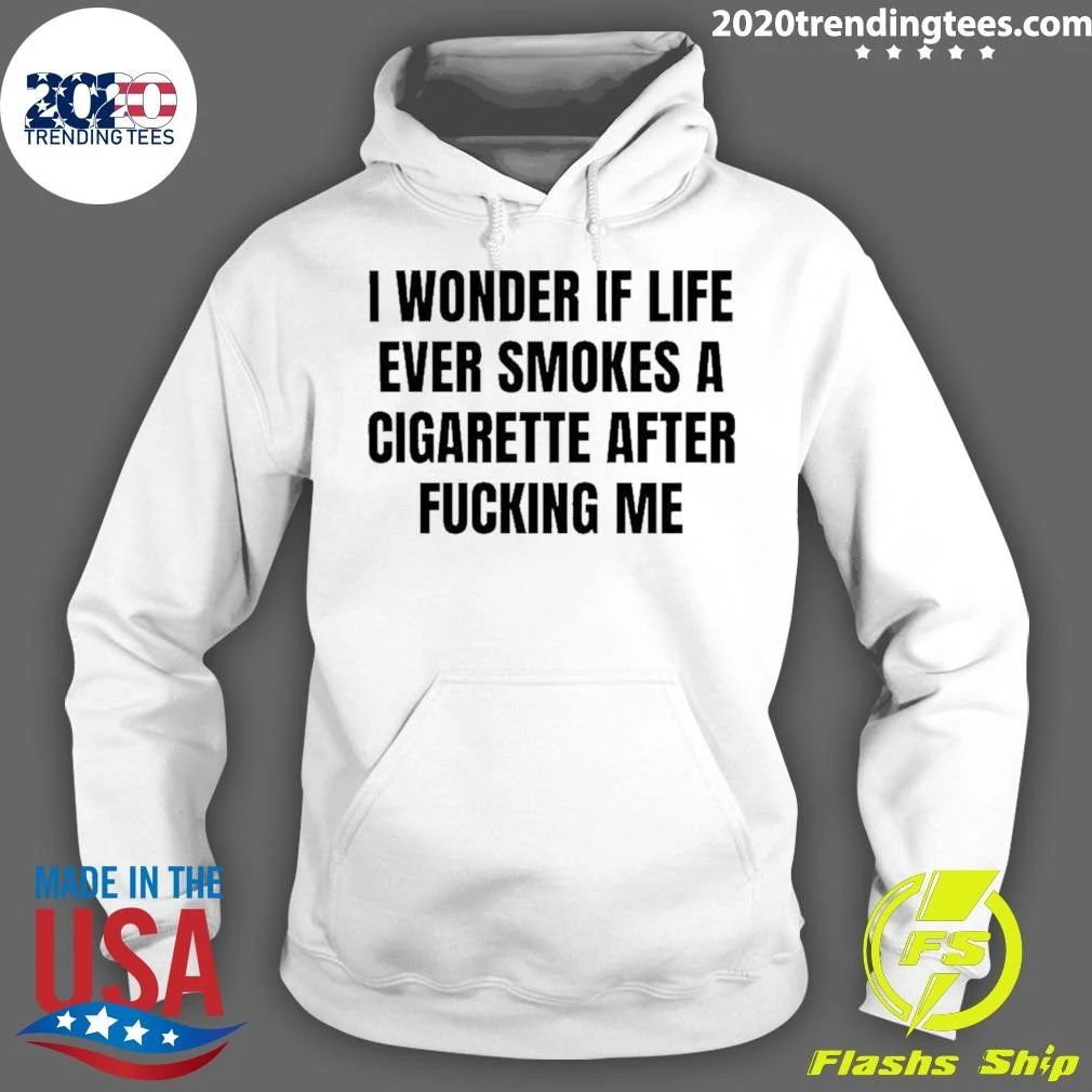 I Wonder If Life Ever Smokes A Cigarette After Fucking Me Shirt