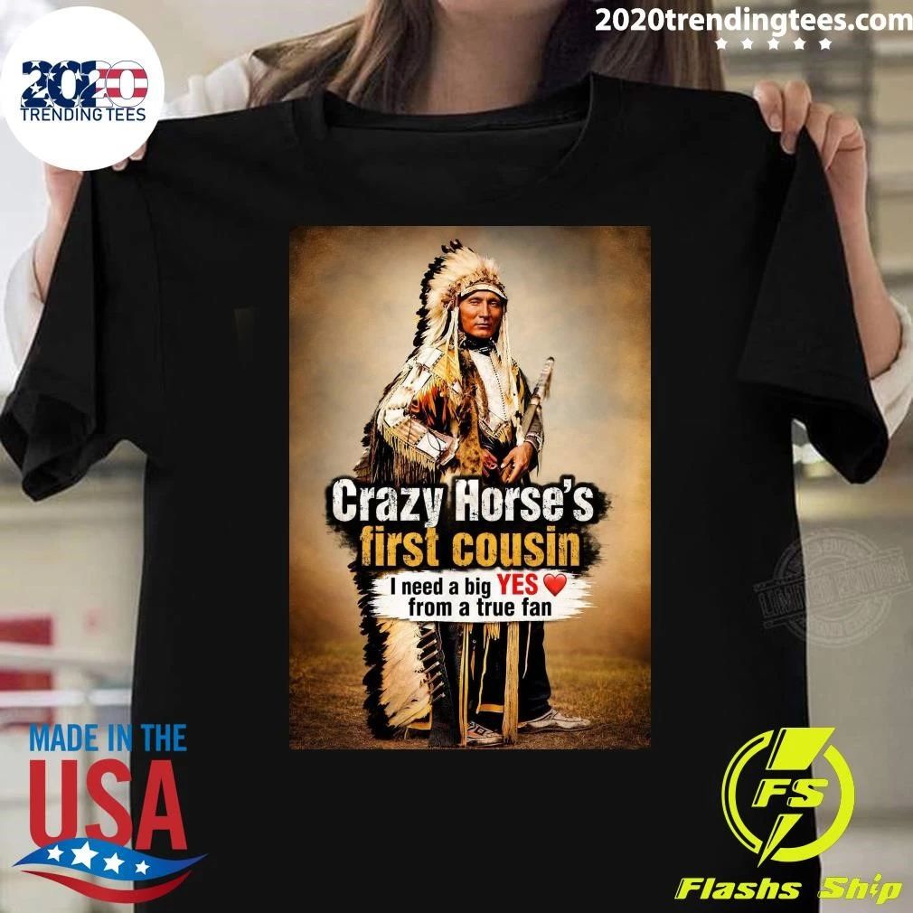 Native American Crazy Horse’s First Cousin I Need A Big Yes From A True Fan Shirt