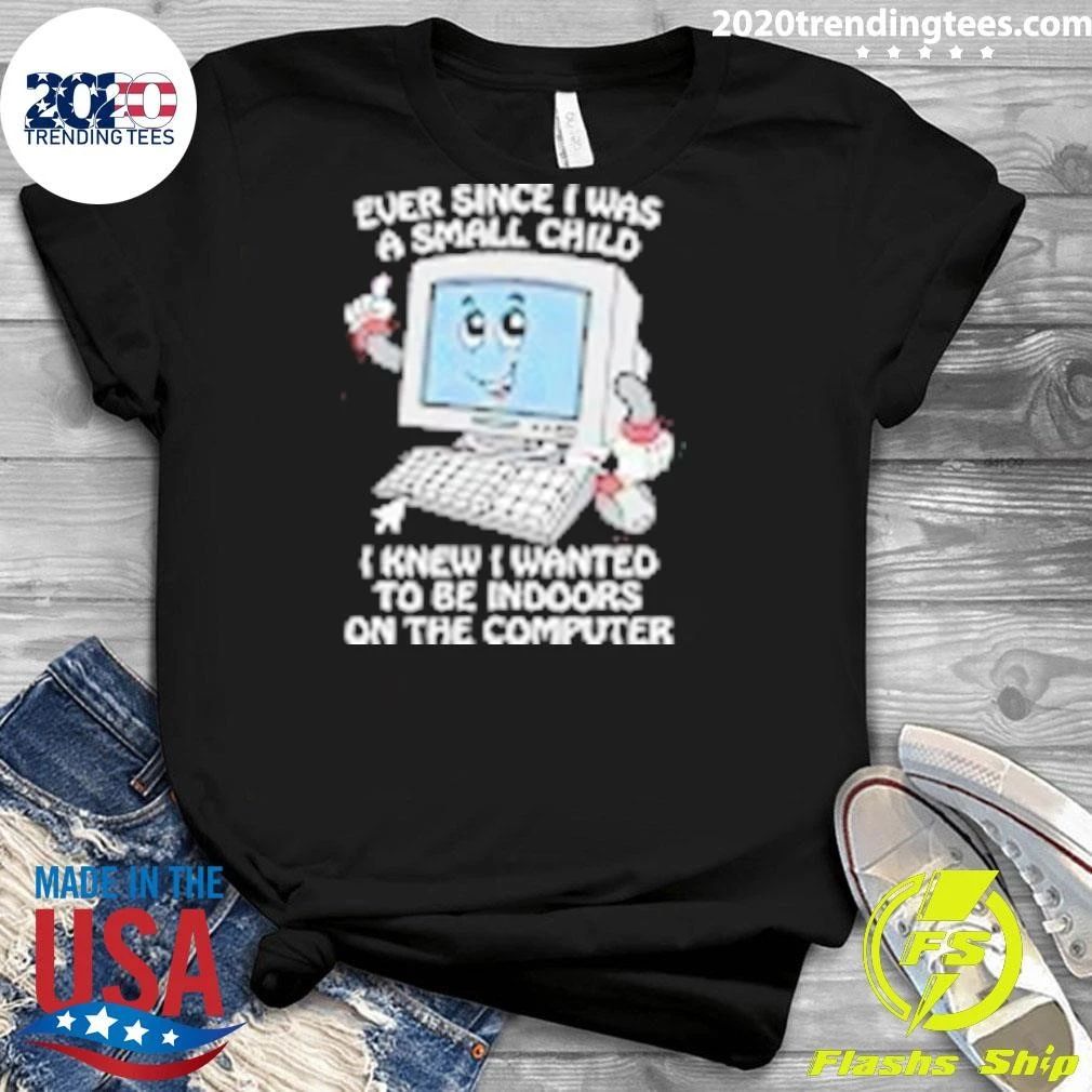 I Knew I Wanted To Be Indoors On The Computer Ever Since I Was A Small Child Shirt