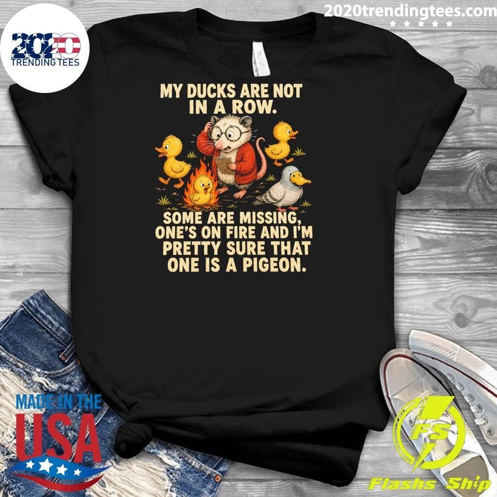 My Ducks Are Not In A Row Some Are Missing, One’s On Fire And I’m Pretty Sure That One Is A Pigeon Shirt