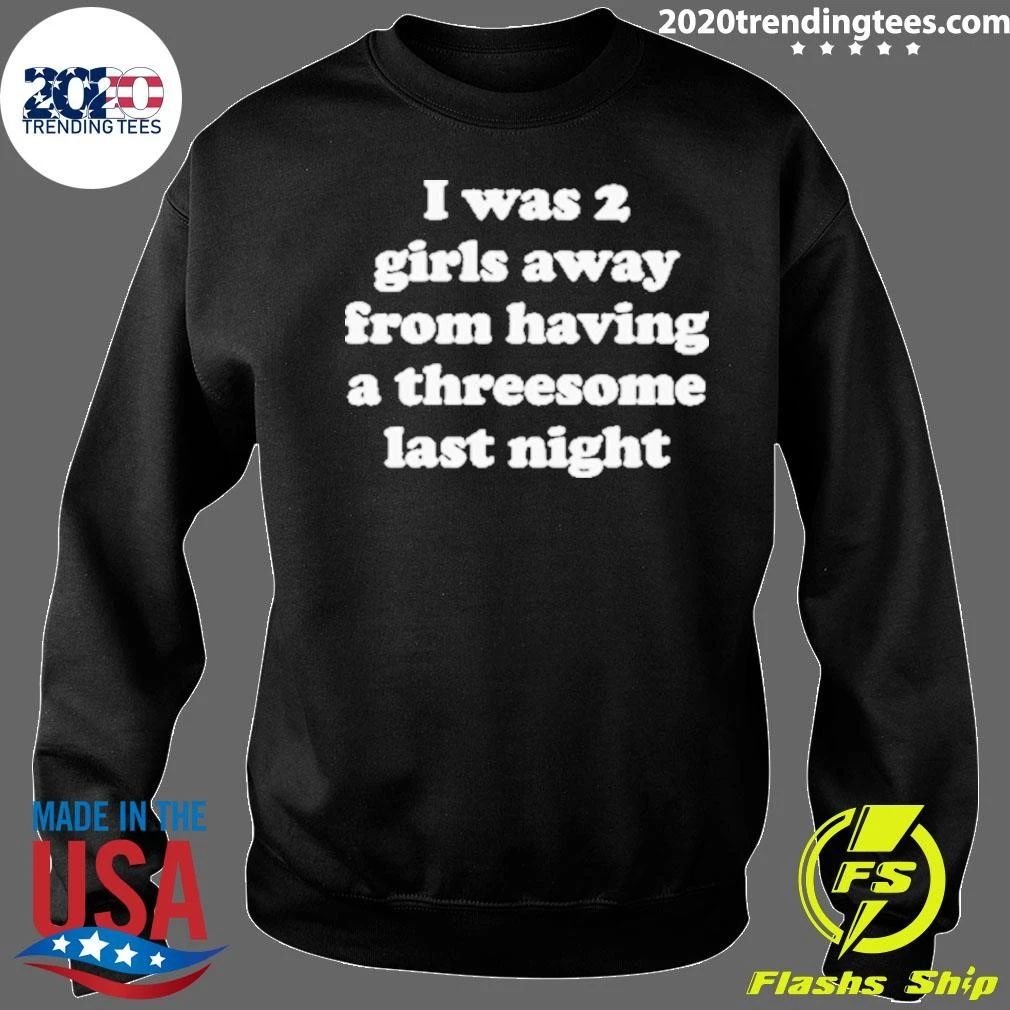 I Was 2 Girls Away From Having A Threesome Last Night Shirt