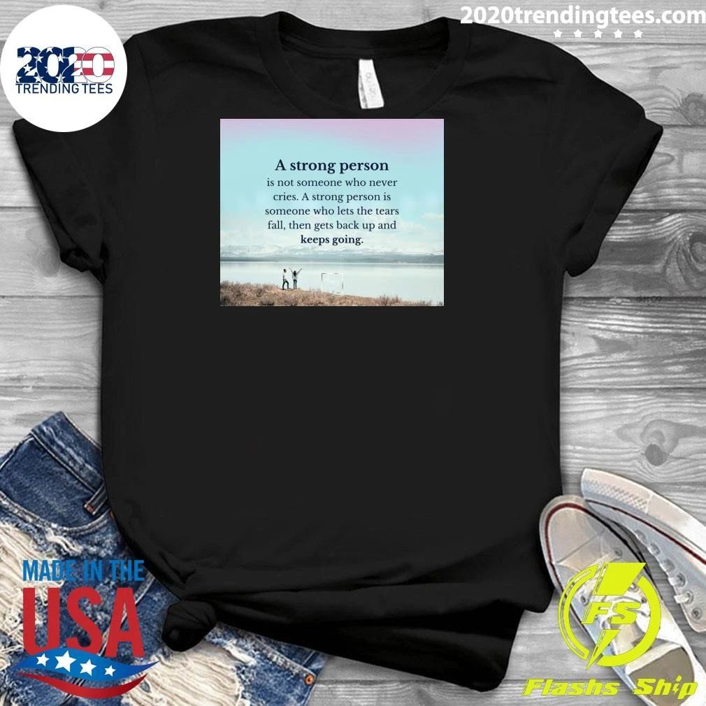 A Strong Person Is Not Someone Who Never Cries A Strong Person Is Someone Who Lets The Tears Fall, Then Gets Back Up And Keeps Going Shirt
