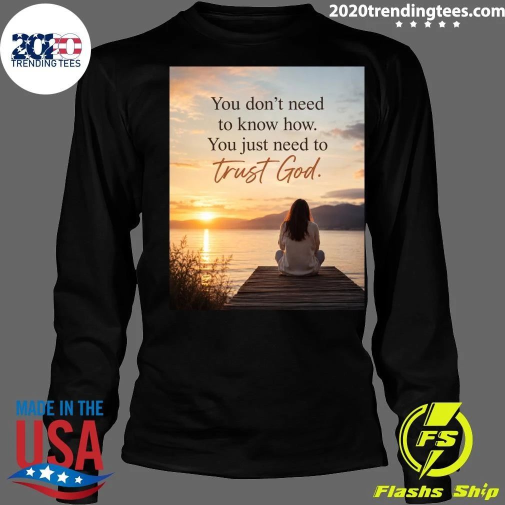 You Don’t Need To Know How You Just Need To Trust God Shirt