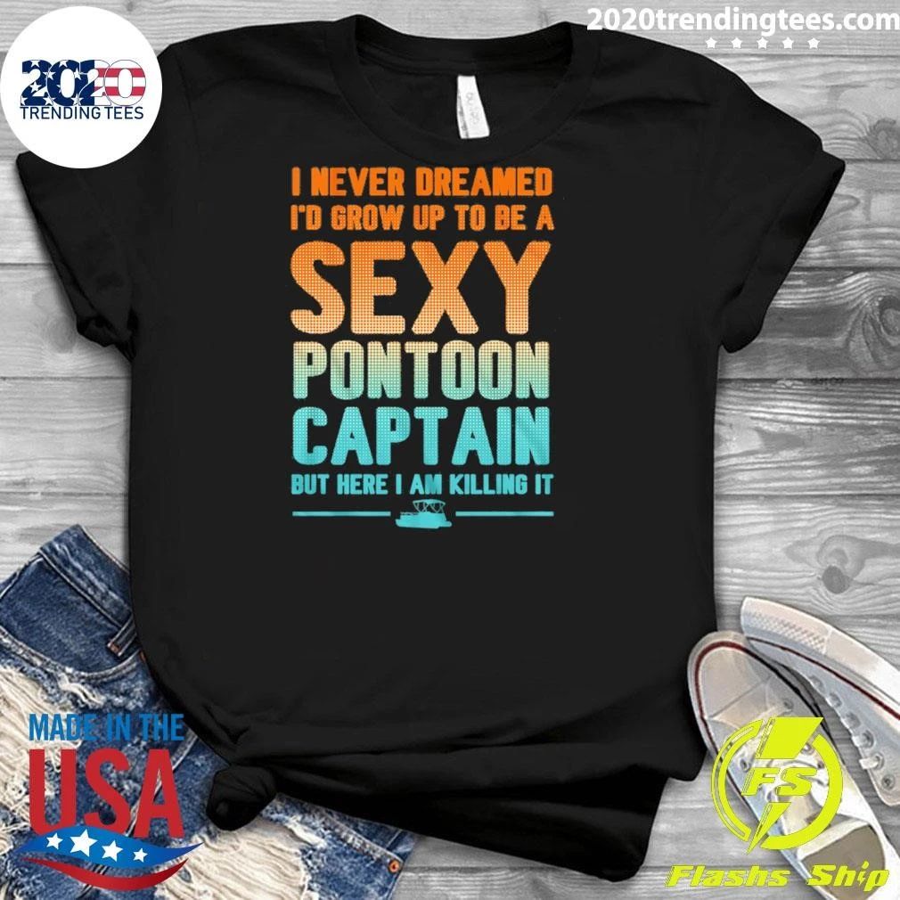 I Never Dreamed I’d Grow Up To Be A Sexy Pontoon Captain But Here I Am Killing It Shirt