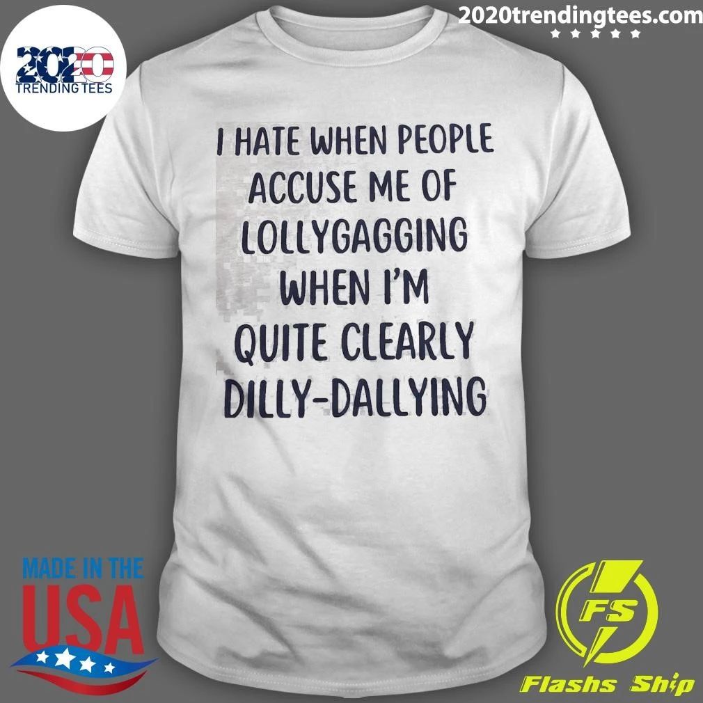 I Hate When People Accuse Me Of Lollygagging When I’m Quite Clearly Dilly-Dallying Shirt