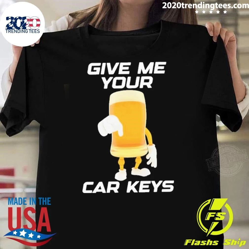 Give Me Your Car Keys Beer Funny Shirt