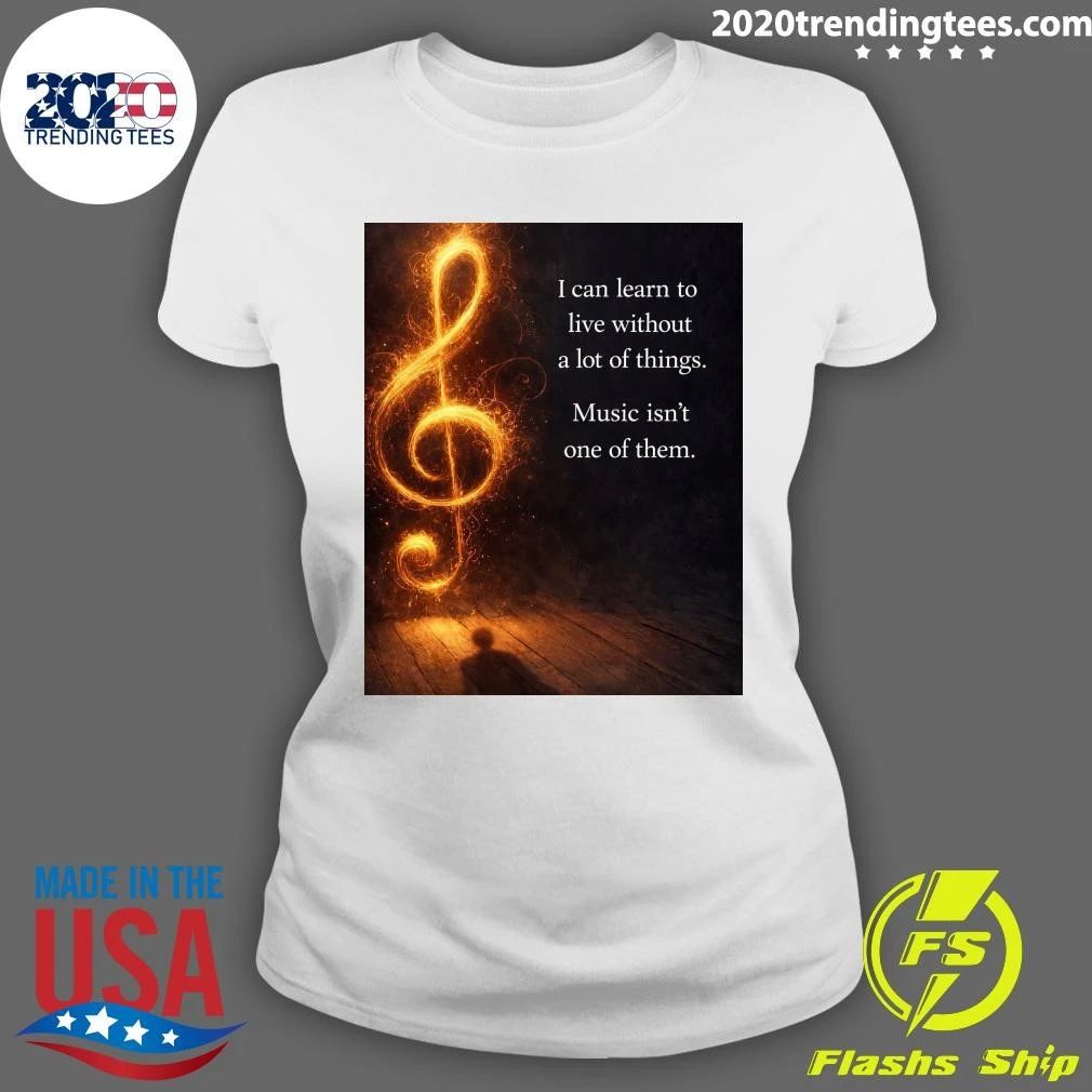 I Can Learn To Live Without A Lot Of Things Music Isn’t One Of Them Shirt