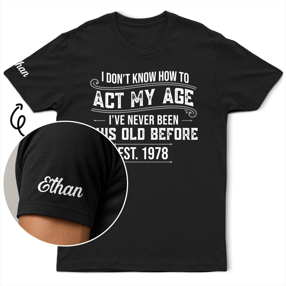 I Don't Know How To Act My Age I've Never Been This Old Before - Personalized T Shirt
