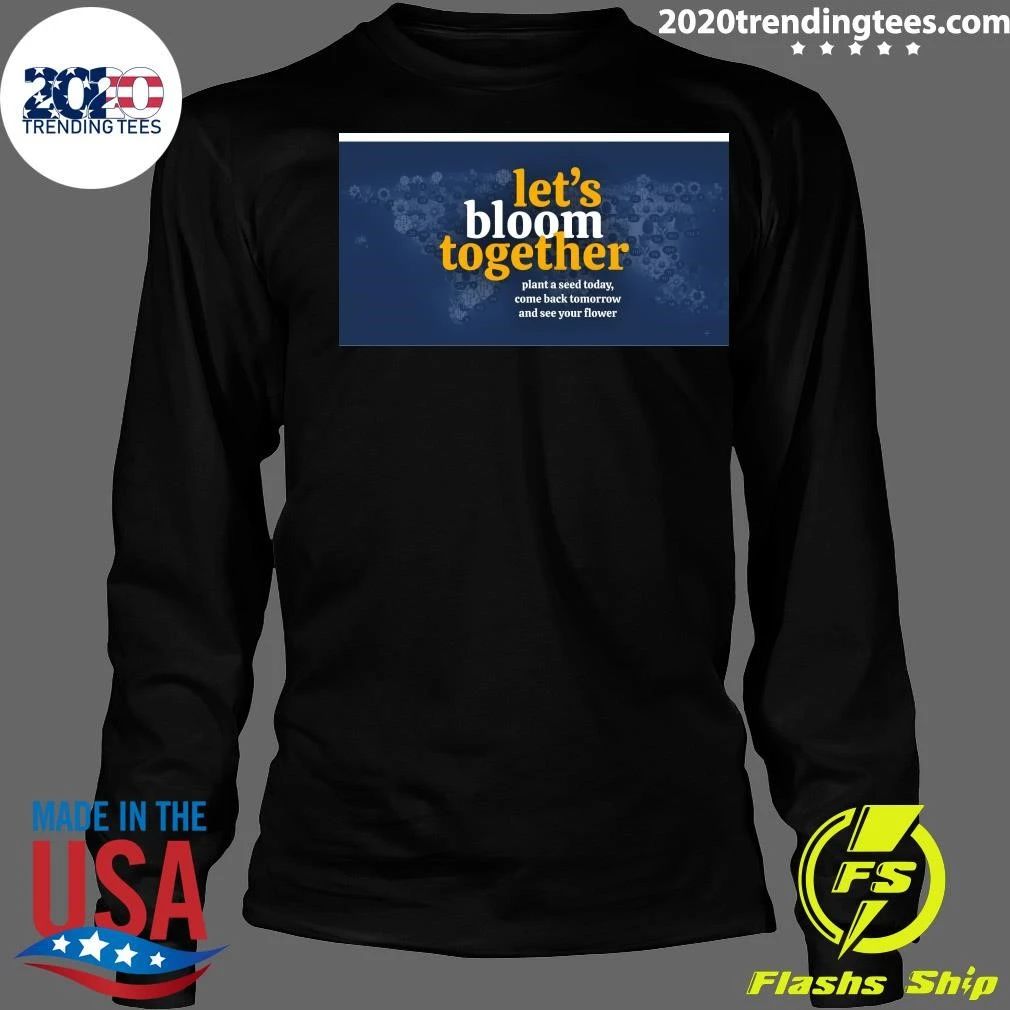 Let’s Bloom Together Plant A Seed Today, Come Back Tomorrow And See Your Flower Shirt