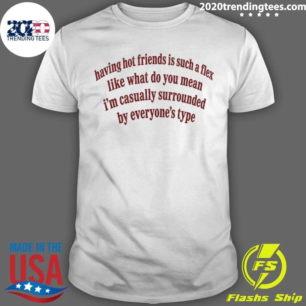 Having Hot Friends Is Such A Flex Quote Shirt