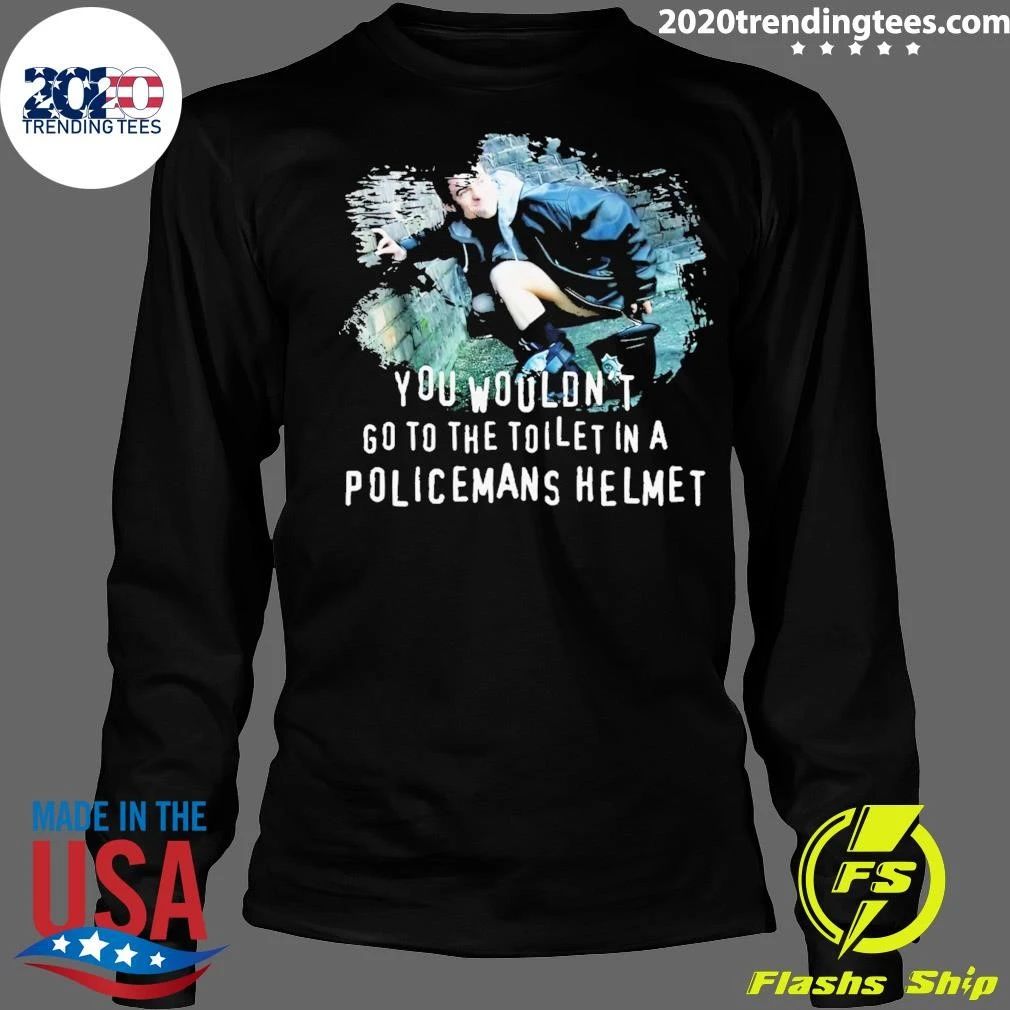 You Wouldn’t go to the Toilet in a Policeman’s Helmet Shirt