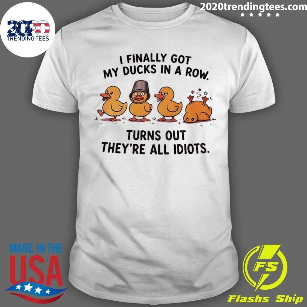 Yellow Ducks I Finally Got My Ducks In A Row Turns Out They’re All Idiots Shirt