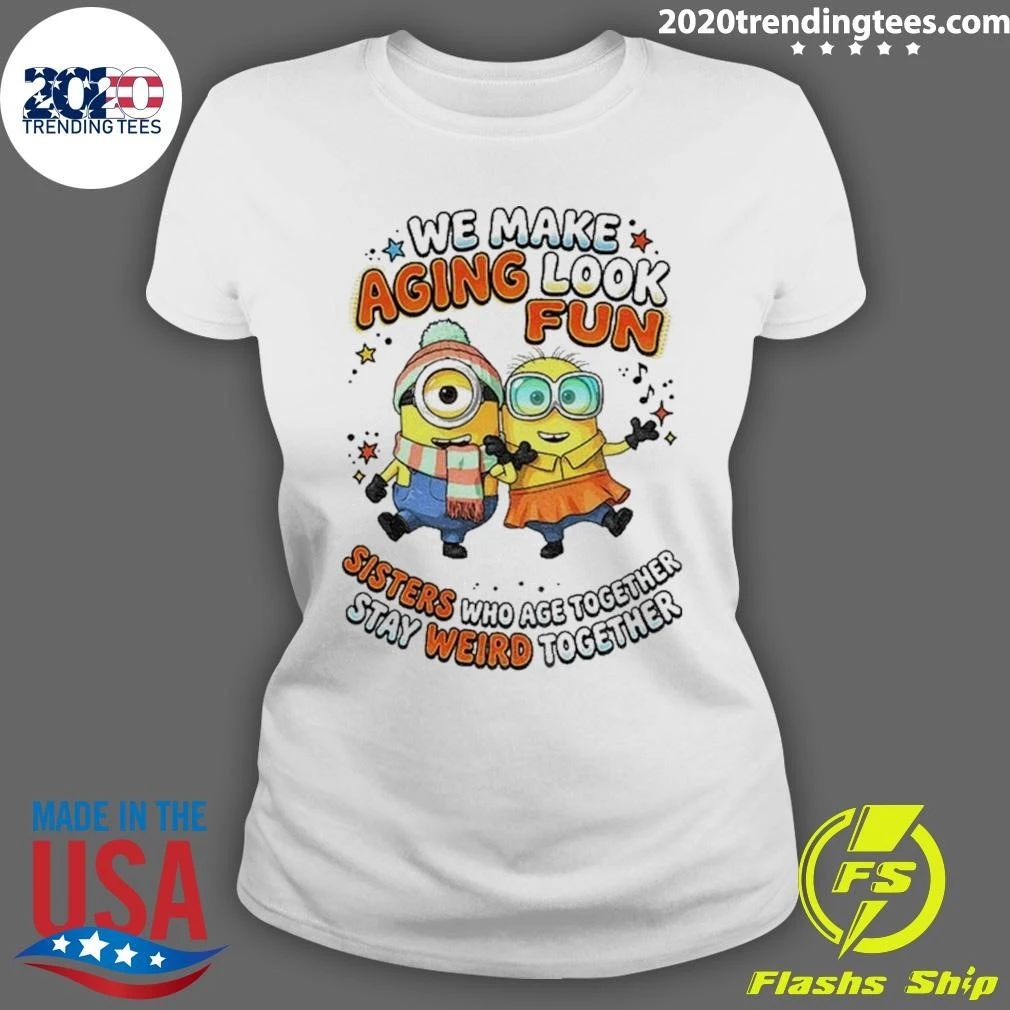 Minions Sisters We Make Aging Look Fun Sisters Who Age Together Stay Weird Shirt