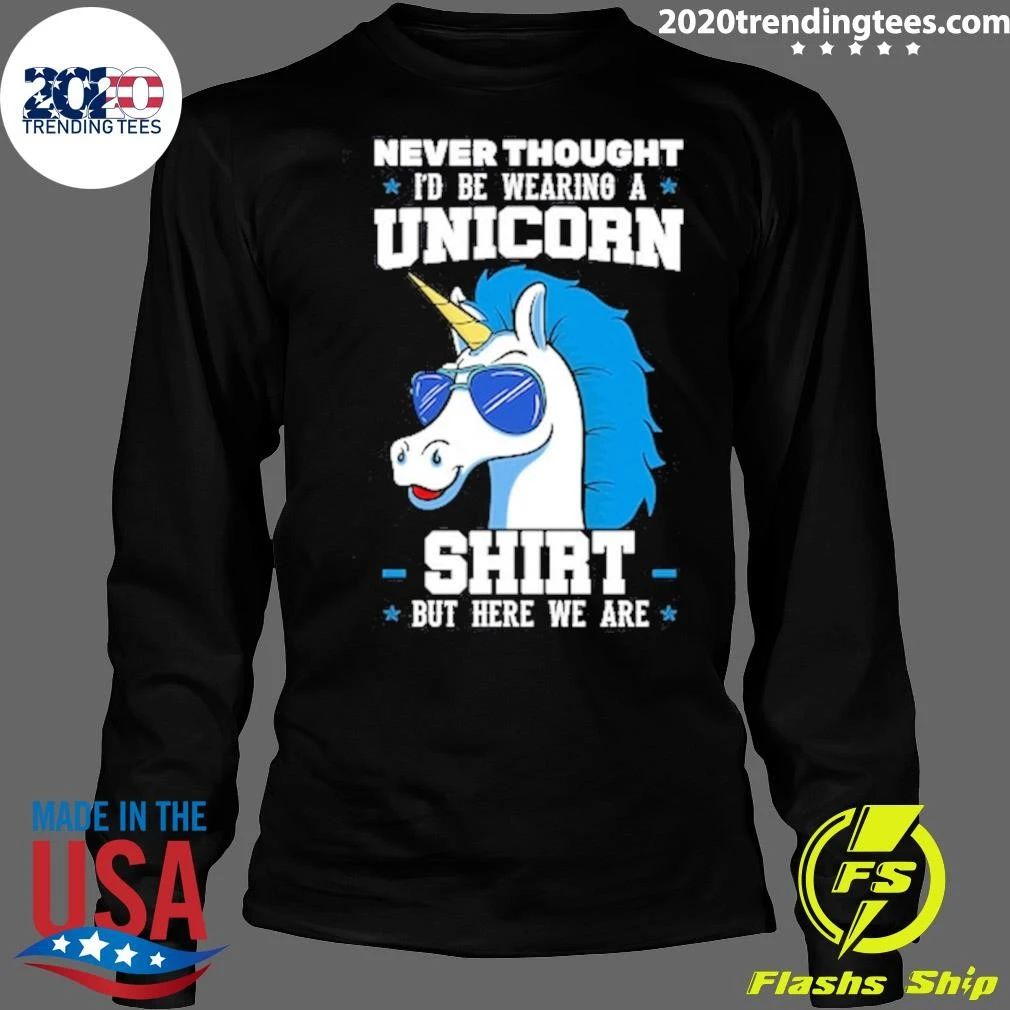 Never Thought I’d Be Wearing A Unicorn But Here We Are Shirt