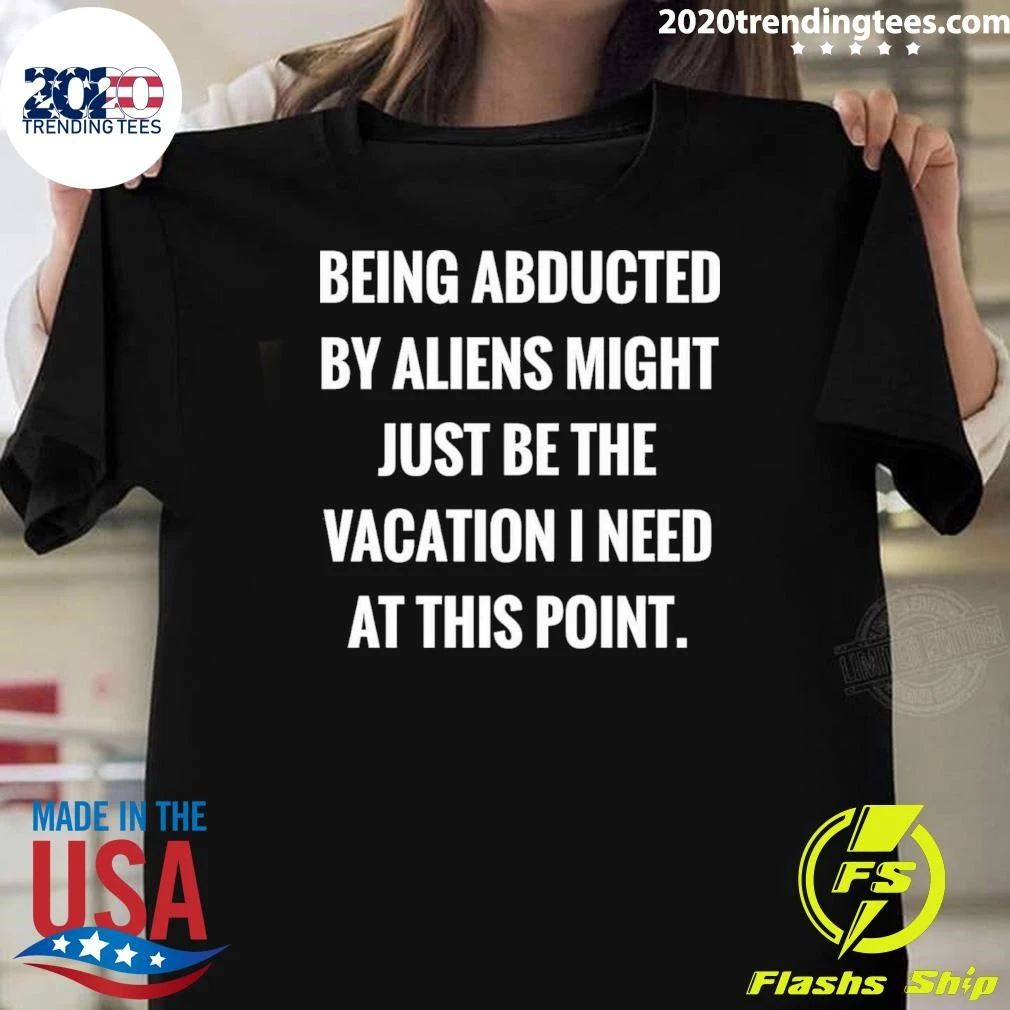 Being Abducted By Aliens Might Just Be The Vacation I Need At This Point Shirt