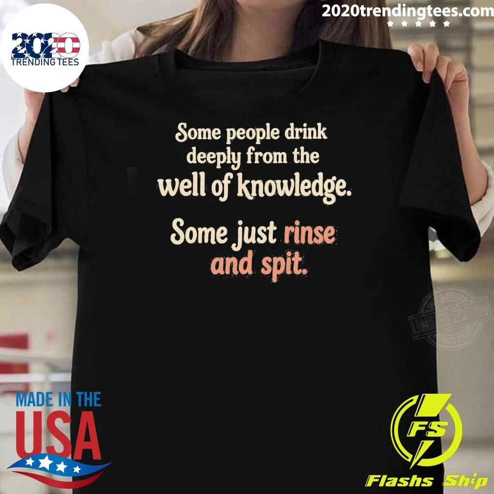 Some People Drink Deeply From The Well Of Knowledge Some Just Rinse And Spit Shirt