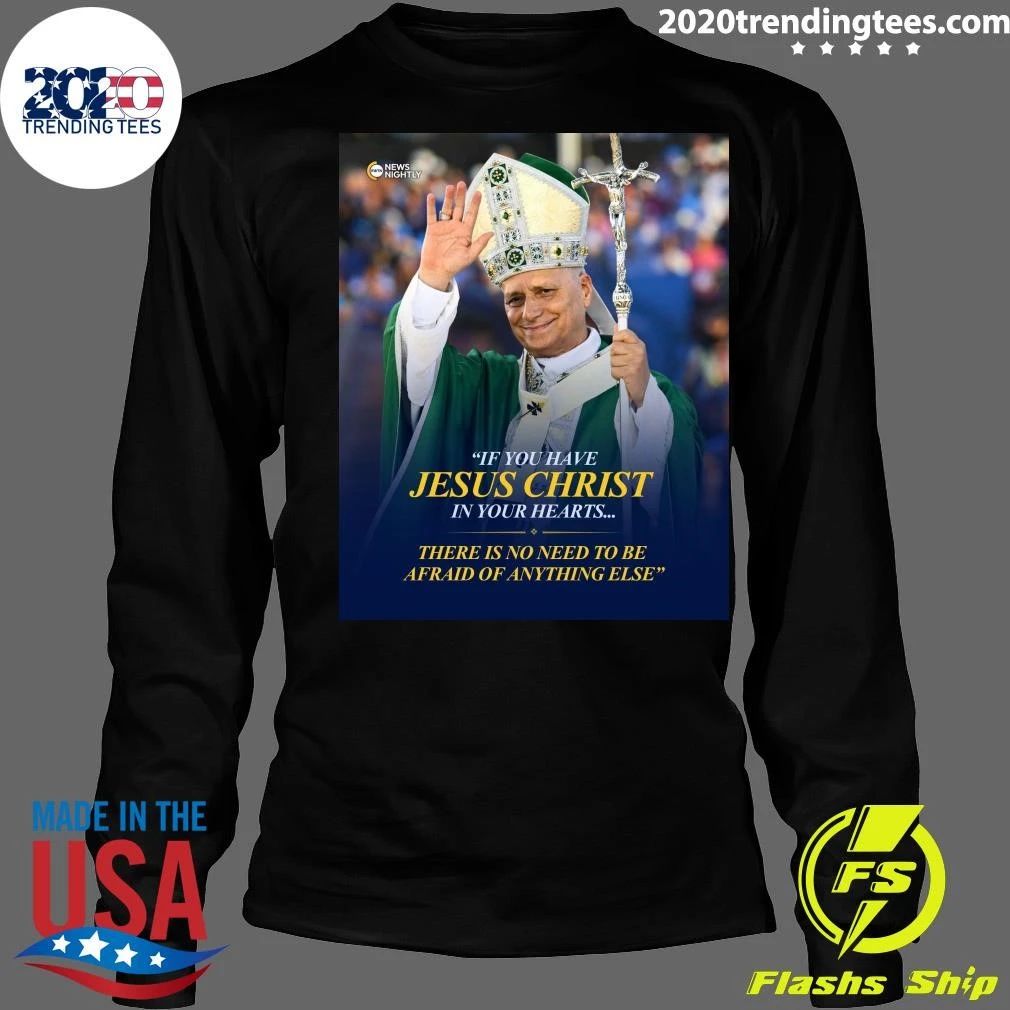Pope Leo XIV If You Have Jesus Christ In Your Hearts There Is No Need To Be Afraid Of Anything Else Shirt