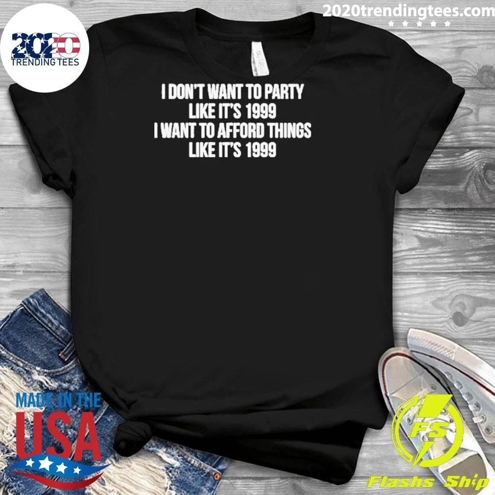 I Don’t Want To Party Like It’s 1999 I Want To Afford Things Like It’s 1999 Shirt