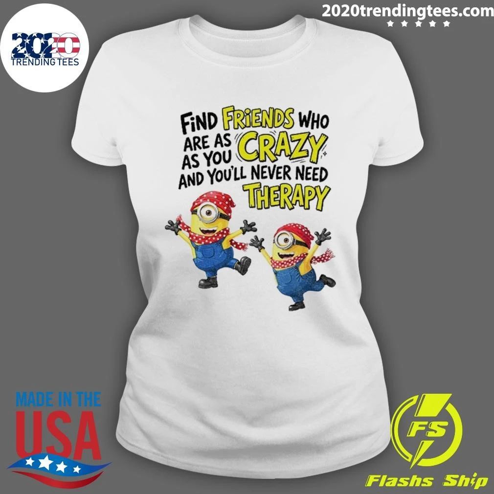 Premium Find Friends Who Are As Crazy And You’ll Never Need Therapy Minion Funny Shirt