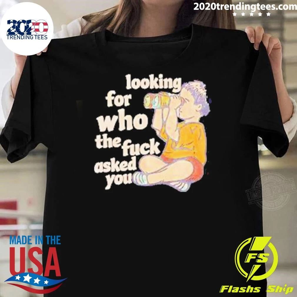 Looking For Who The Fuck Asked You Shirt