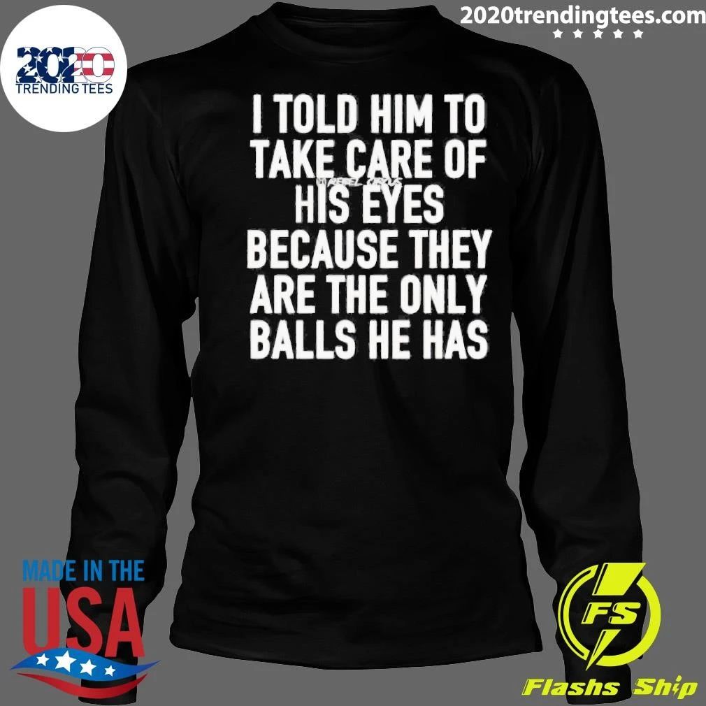 I Told Him To Take Care Of His Eyes Because They Are The Only Balls He Has Shirt