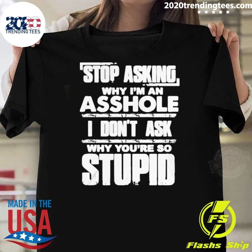Stop Asking Why I’m An Asshole I Don’t Ask Why You’re So Stupid Shirt