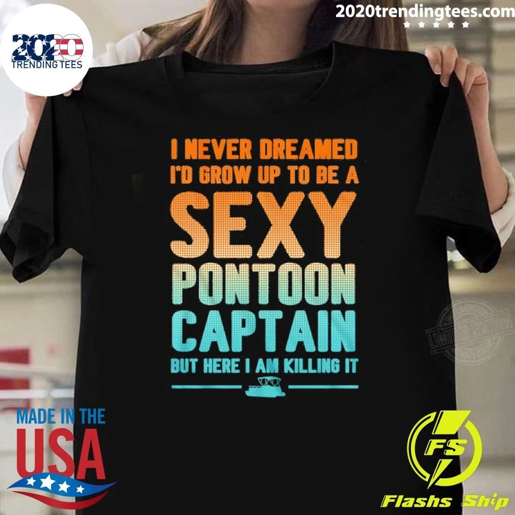 I Never Dreamed I’d Grow Up To Be A Sexy Pontoon Captain But Here I Am Killing It Shirt