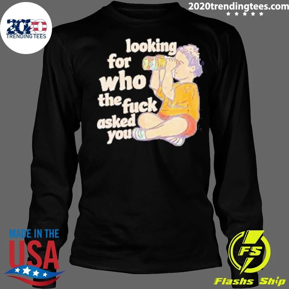 Looking For Who The Fuck Asked You Shirt