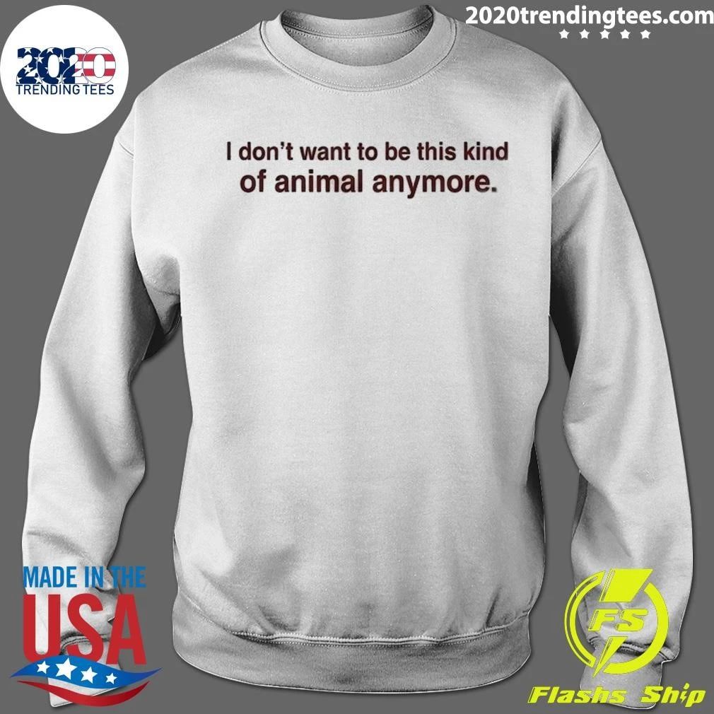 I Don’t Want To Be This Kind Of Animal Anymore Shirt
