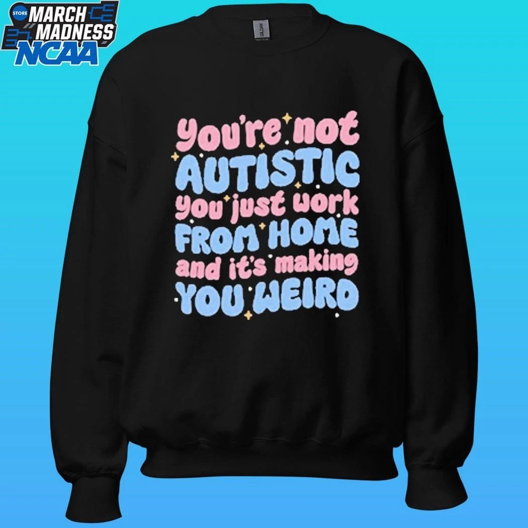 You’re Not Autistic You Just Work From Home And It’s Making You Weird Shirt